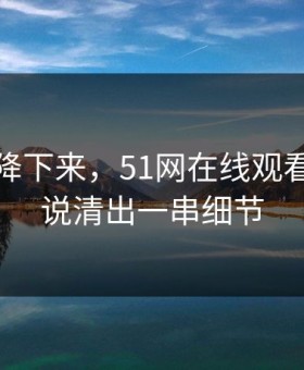 热度刚降下来，51网在线观看争议被说清出一串细节