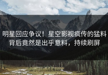 明星回应争议！星空影视疯传的猛料背后竟然是出乎意料，持续刷屏