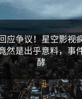 圈内人回应争议！星空影视疯传的猛料背后竟然是出乎意料，事件持续发酵