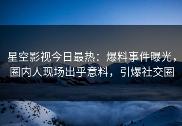星空影视今日最热：爆料事件曝光，圈内人现场出乎意料，引爆社交圈