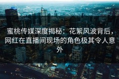 蜜桃传媒深度揭秘：花絮风波背后，网红在直播间现场的角色极其令人意外