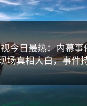 星空影视今日最热：内幕事件曝光，神秘人现场真相大白，事件持续发酵