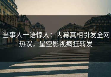 当事人一语惊人：内幕真相引发全网热议，星空影视疯狂转发