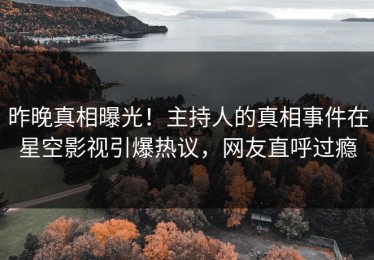 昨晚真相曝光！主持人的真相事件在星空影视引爆热议，网友直呼过瘾