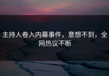 主持人卷入内幕事件，意想不到，全网热议不断