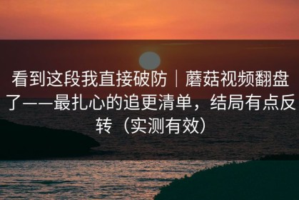 看到这段我直接破防｜蘑菇视频翻盘了——最扎心的追更清单，结局有点反转（实测有效）