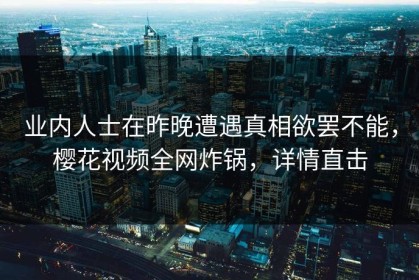 业内人士在昨晚遭遇真相欲罢不能，樱花视频全网炸锅，详情直击