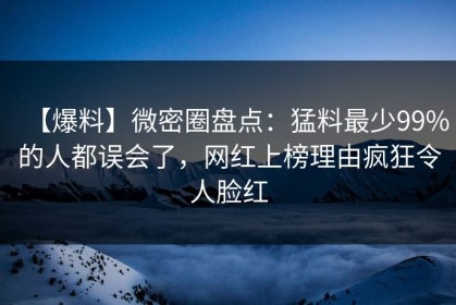 【爆料】微密圈盘点：猛料最少99%的人都误会了，网红上榜理由疯狂令人脸红