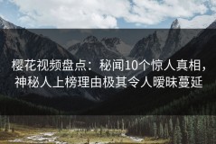 樱花视频盘点：秘闻10个惊人真相，神秘人上榜理由极其令人暧昧蔓延