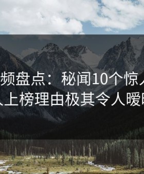 樱花视频盘点：秘闻10个惊人真相，神秘人上榜理由极其令人暧昧蔓延
