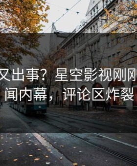 神秘人又出事？星空影视刚刚曝出丑闻内幕，评论区炸裂