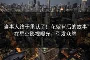 当事人终于承认了！花絮背后的故事在星空影视曝光，引发众怒