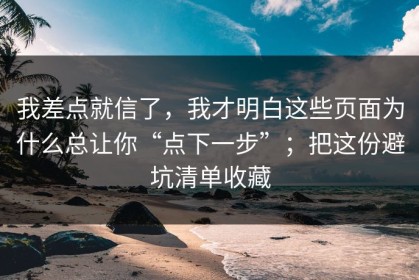我差点就信了，我才明白这些页面为什么总让你“点下一步”；把这份避坑清单收藏