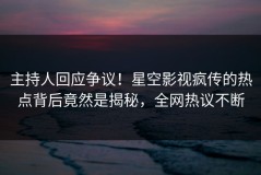 主持人回应争议！星空影视疯传的热点背后竟然是揭秘，全网热议不断