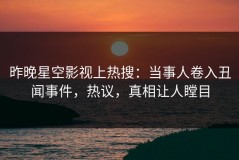 昨晚星空影视上热搜：当事人卷入丑闻事件，热议，真相让人瞠目