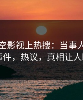 昨晚星空影视上热搜：当事人卷入丑闻事件，热议，真相让人瞠目