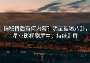 揭秘背后有何内幕？明星被曝八卦，星空影视刷屏中，持续刷屏