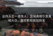 业内人士一语惊人：丑闻真相引发真相大白，星空影视疯狂转发