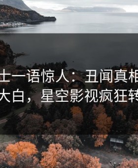 业内人士一语惊人：丑闻真相引发真相大白，星空影视疯狂转发