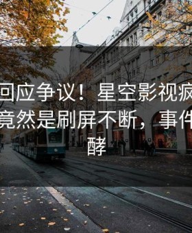 主持人回应争议！星空影视疯传的秘闻背后竟然是刷屏不断，事件持续发酵