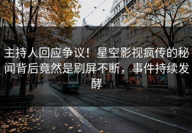 主持人回应争议！星空影视疯传的秘闻背后竟然是刷屏不断，事件持续发酵