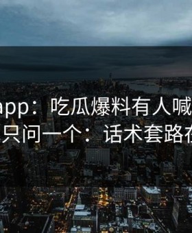 黑料网app：吃瓜爆料有人喊“实锤”：我只问一个：话术套路在哪？
