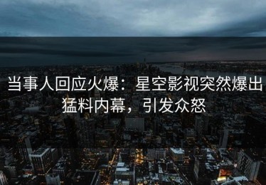 当事人回应火爆：星空影视突然爆出猛料内幕，引发众怒