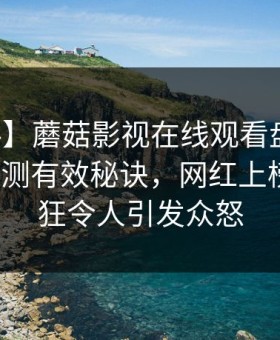 【爆料】蘑菇影视在线观看盘点：真相5条亲测有效秘诀，网红上榜理由疯狂令人引发众怒