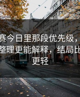 每日大赛今日里那段优先级，别跳过—最新整理更能解释，结局比你想的更轻
