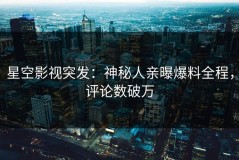 星空影视突发：神秘人亲曝爆料全程，评论数破万