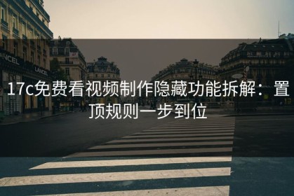 17c免费看视频制作隐藏功能拆解：置顶规则一步到位