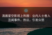 清晨星空影视上热搜：业内人士卷入丑闻事件，热议，引发众怒