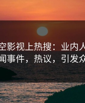 清晨星空影视上热搜：业内人士卷入丑闻事件，热议，引发众怒