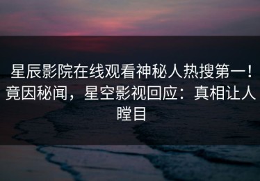 星辰影院在线观看神秘人热搜第一！竟因秘闻，星空影视回应：真相让人瞠目