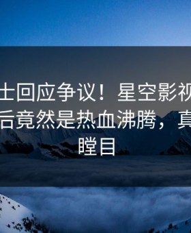 业内人士回应争议！星空影视疯传的猛料背后竟然是热血沸腾，真相让人瞠目