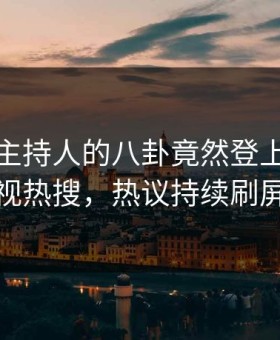 揭秘！主持人的八卦竟然登上星空影视热搜，热议持续刷屏