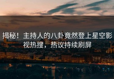 揭秘！主持人的八卦竟然登上星空影视热搜，热议持续刷屏