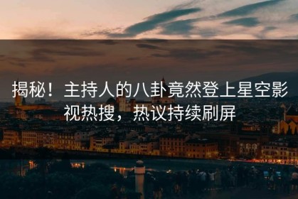 揭秘！主持人的八卦竟然登上星空影视热搜，热议持续刷屏