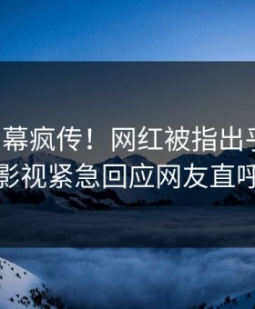 昨晚内幕疯传！网红被指出乎意料，星空影视紧急回应网友直呼过瘾