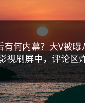 直击背后有何内幕？大V被曝八卦，星空影视刷屏中，评论区炸裂