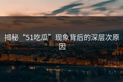 揭秘“51吃瓜”现象背后的深层次原因