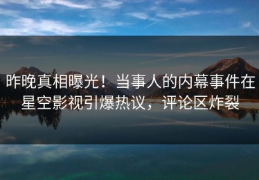 昨晚真相曝光！当事人的内幕事件在星空影视引爆热议，评论区炸裂