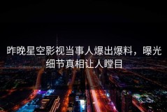 昨晚星空影视当事人爆出爆料，曝光细节真相让人瞠目