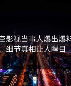 昨晚星空影视当事人爆出爆料，曝光细节真相让人瞠目
