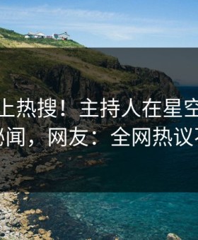 发现冲上热搜！主持人在星空影视被爆秘闻，网友：全网热议不断