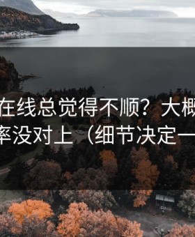 你用91在线总觉得不顺？大概率是完播率没对上（细节决定一切）