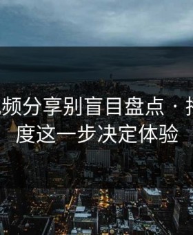 17c · 视频分享别盲目盘点 · 播放清晰度这一步决定体验