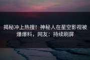 揭秘冲上热搜！神秘人在星空影视被爆爆料，网友：持续刷屏