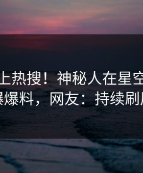 揭秘冲上热搜！神秘人在星空影视被爆爆料，网友：持续刷屏