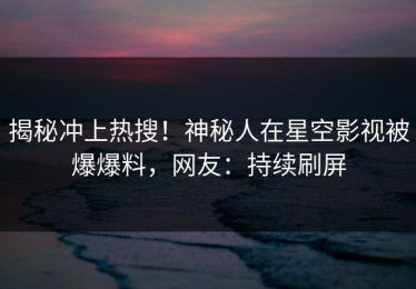 揭秘冲上热搜！神秘人在星空影视被爆爆料，网友：持续刷屏